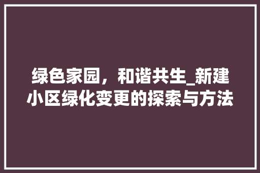 绿色家园，和谐共生_新建小区绿化变更的探索与方法