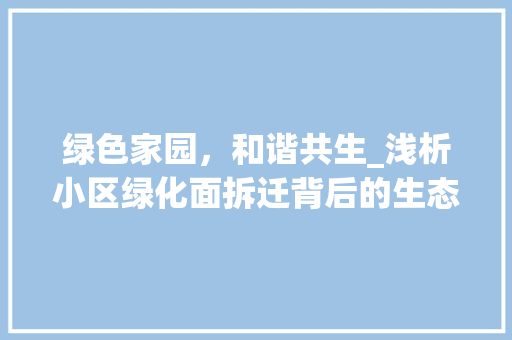绿色家园，和谐共生_浅析小区绿化面拆迁背后的生态价值与人文关怀