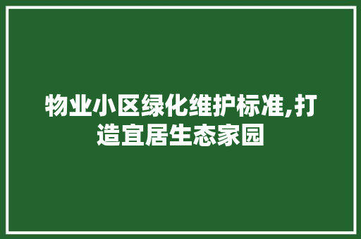 物业小区绿化维护标准,打造宜居生态家园