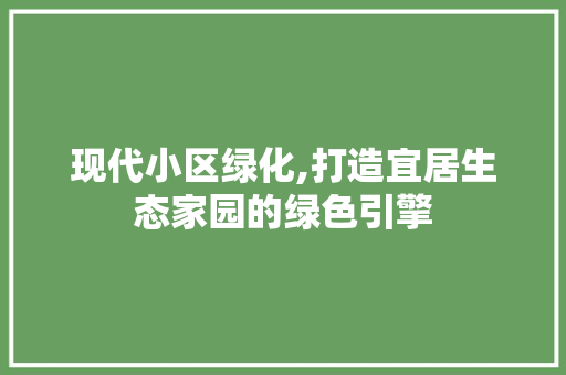现代小区绿化,打造宜居生态家园的绿色引擎