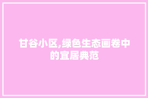 甘谷小区,绿色生态画卷中的宜居典范 种植技巧
