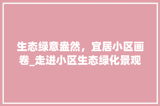 生态绿意盎然，宜居小区画卷_走进小区生态绿化景观