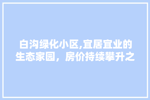 白沟绿化小区,宜居宜业的生态家园，房价持续攀升之谜 植物种类