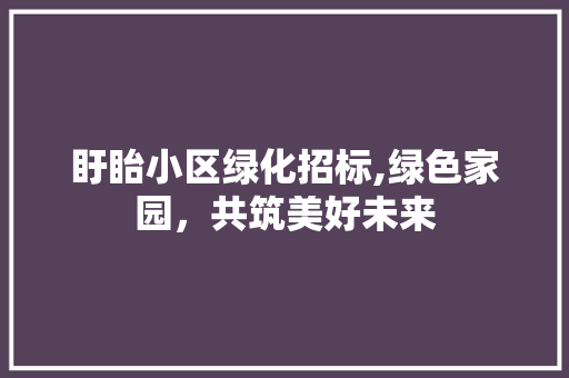 盱眙小区绿化招标,绿色家园，共筑美好未来 番茄种植技巧