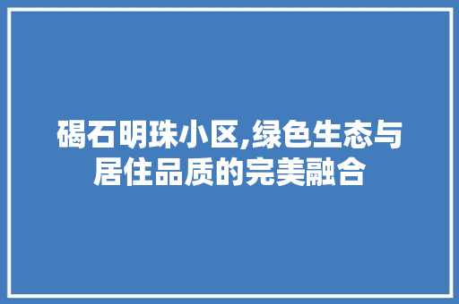 碣石明珠小区,绿色生态与居住品质的完美融合 农业常识
