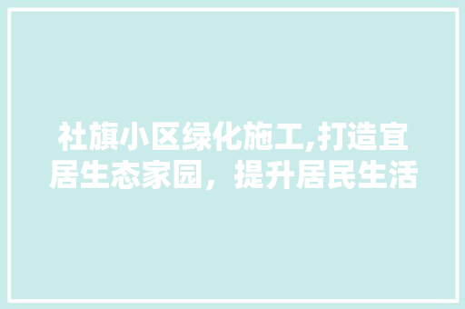 社旗小区绿化施工,打造宜居生态家园，提升居民生活品质