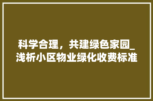 科学合理，共建绿色家园_浅析小区物业绿化收费标准 番茄种植技巧