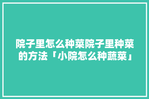 院子里怎么种菜院子里种菜的方法「小院怎么种蔬菜」 院子里怎么种菜院子里种菜的方法「小院怎么种蔬菜」 花朵知识