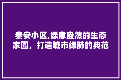 秦安小区,绿意盎然的生态家园，打造城市绿肺的典范