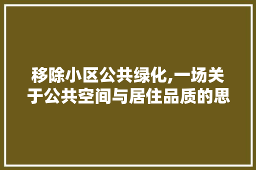 移除小区公共绿化,一场关于公共空间与居住品质的思辨