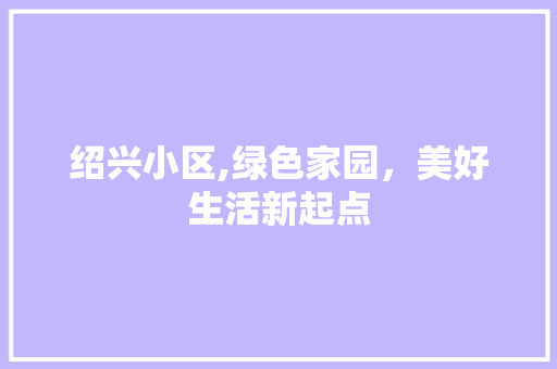 绍兴小区,绿色家园，美好生活新起点