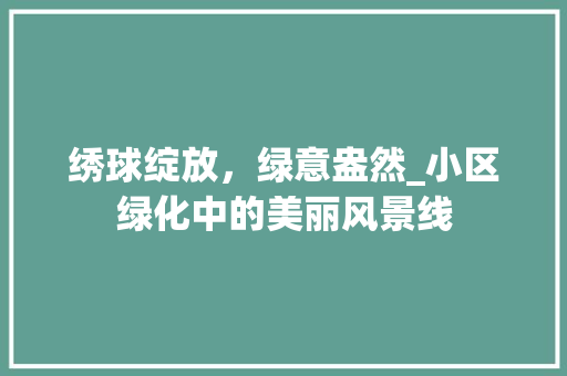 绣球绽放，绿意盎然_小区绿化中的美丽风景线