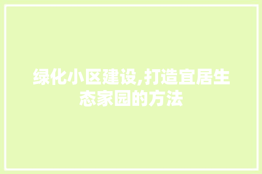 绿化小区建设,打造宜居生态家园的方法 土壤施肥 绿化小区建设,打造宜居生态家园的方法 土壤施肥