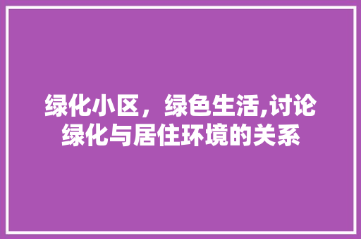绿化小区，绿色生活,讨论绿化与居住环境的关系 植物种类