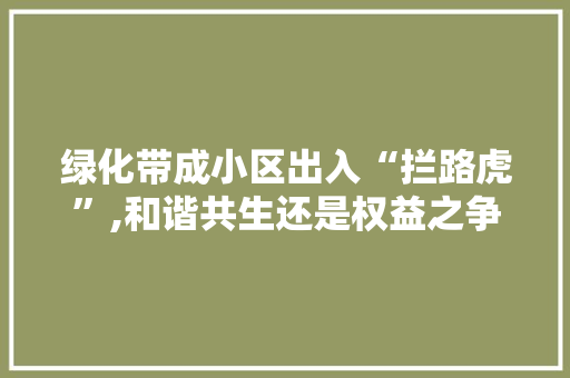 绿化带成小区出入“拦路虎”,和谐共生还是权益之争 土壤施肥