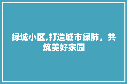 绿城小区,打造城市绿肺，共筑美好家园 土壤施肥