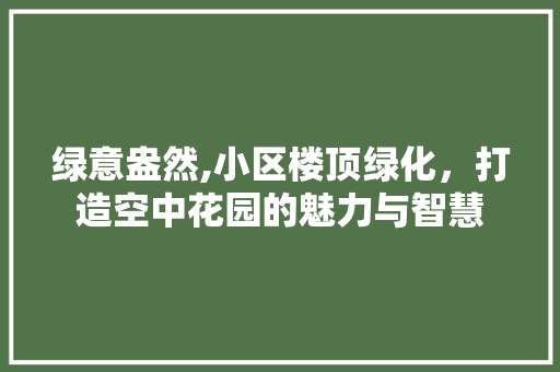 绿意盎然,小区楼顶绿化，打造空中花园的魅力与智慧