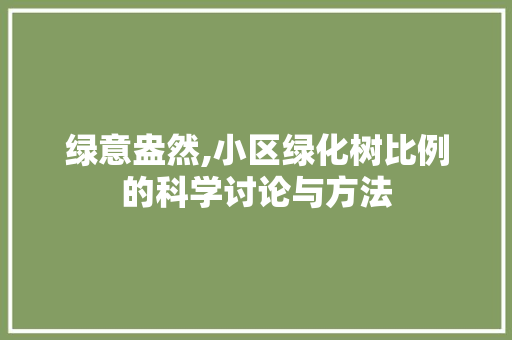 绿意盎然,小区绿化树比例的科学讨论与方法 农业常识 绿意盎然,小区绿化树比例的科学讨论与方法 农业常识