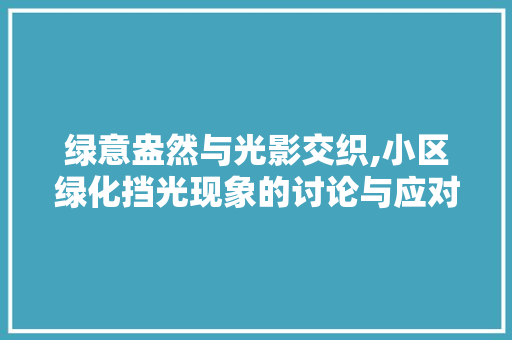 绿意盎然与光影交织,小区绿化挡光现象的讨论与应对