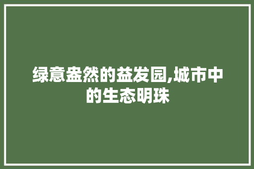 绿意盎然的益发园,城市中的生态明珠