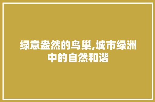 绿意盎然的鸟巢,城市绿洲中的自然和谐