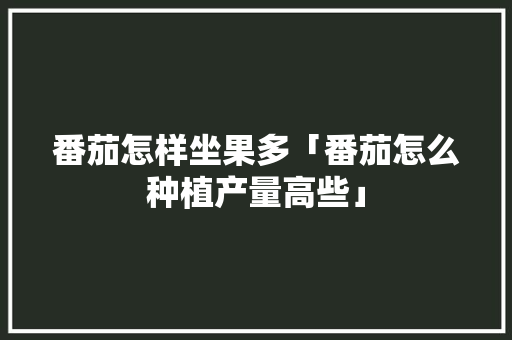 番茄怎样坐果多「番茄怎么种植产量高些」 番茄怎样坐果多「番茄怎么种植产量高些」 土壤施肥