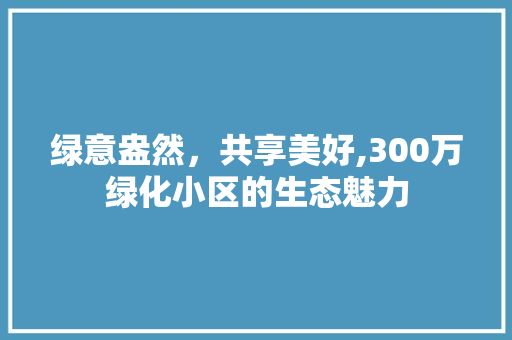 绿意盎然，共享美好,300万绿化小区的生态魅力