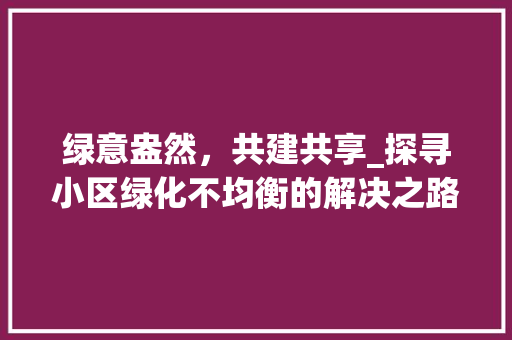 绿意盎然，共建共享_探寻小区绿化不均衡的解决之路