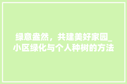 绿意盎然，共建美好家园_小区绿化与个人种树的方法与思考