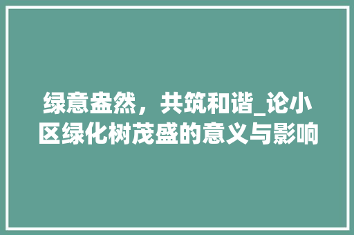 绿意盎然，共筑和谐_论小区绿化树茂盛的意义与影响
