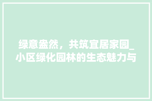 绿意盎然，共筑宜居家园_小区绿化园林的生态魅力与人文关怀