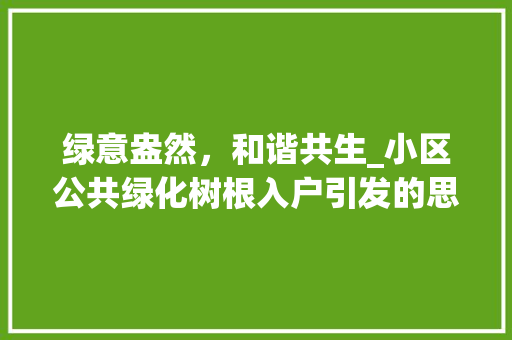 绿意盎然，和谐共生_小区公共绿化树根入户引发的思考