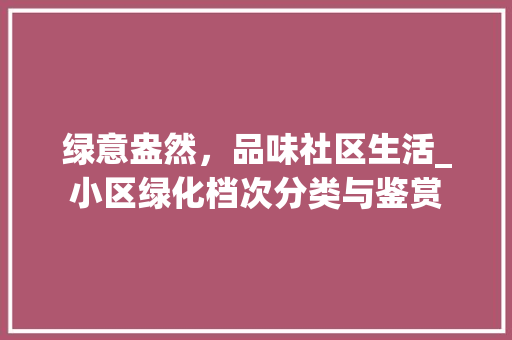 绿意盎然，品味社区生活_小区绿化档次分类与鉴赏