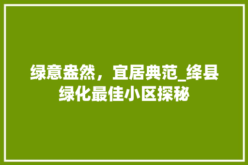 绿意盎然,宜居典范_绛县绿化最佳小区探秘 花朵知识 绿意盎然,宜居典范_绛县绿化最佳小区探秘 花朵知识