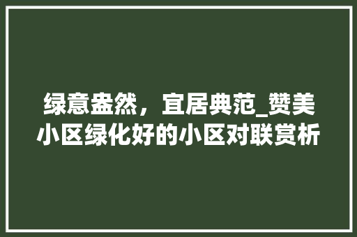 绿意盎然，宜居典范_赞美小区绿化好的小区对联赏析 花朵知识