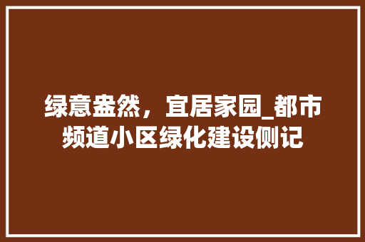 绿意盎然，宜居家园_都市频道小区绿化建设侧记 花朵知识