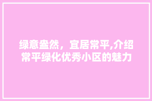 绿意盎然，宜居常平,介绍常平绿化优秀小区的魅力
