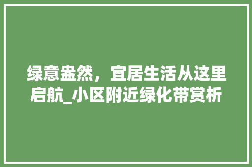 绿意盎然，宜居生活从这里启航_小区附近绿化带赏析 植物种类