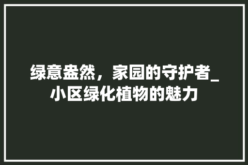 绿意盎然，家园的守护者_小区绿化植物的魅力