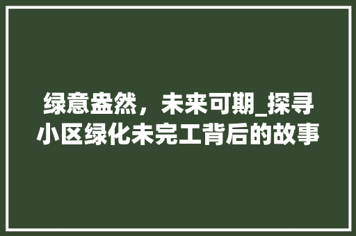 绿意盎然，未来可期_探寻小区绿化未完工背后的故事