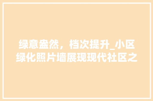 绿意盎然，档次提升_小区绿化照片墙展现现代社区之美 花朵知识