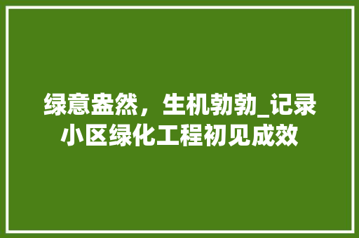 绿意盎然，生机勃勃_记录小区绿化工程初见成效 植物种类