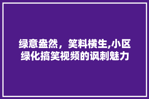 绿意盎然，笑料横生,小区绿化搞笑视频的讽刺魅力 花朵知识