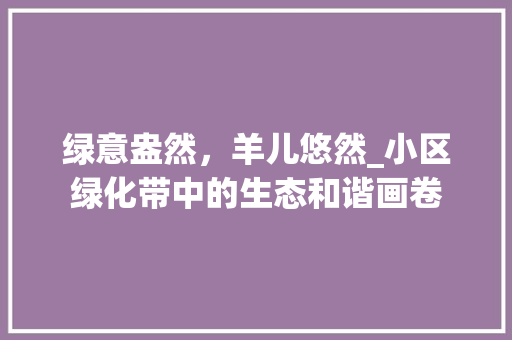 绿意盎然，羊儿悠然_小区绿化带中的生态和谐画卷