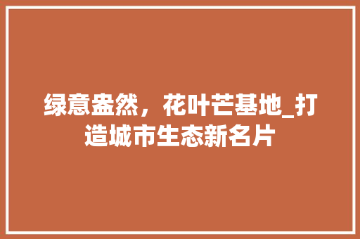 绿意盎然，花叶芒基地_打造城市生态新名片