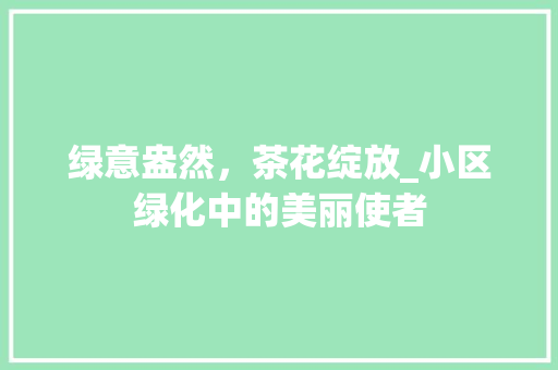 绿意盎然，茶花绽放_小区绿化中的美丽使者
