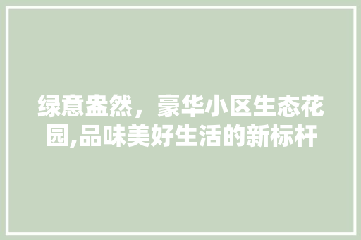 绿意盎然，豪华小区生态花园,品味美好生活的新标杆