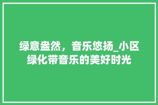 绿意盎然，音乐悠扬_小区绿化带音乐的美好时光 番茄种植技巧