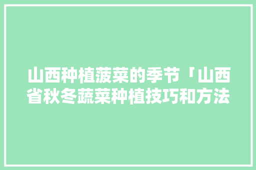 山西种植菠菜的季节「山西省秋冬蔬菜种植技巧和方法」 山西种植菠菜的季节「山西省秋冬蔬菜种植技巧和方法」 花朵知识