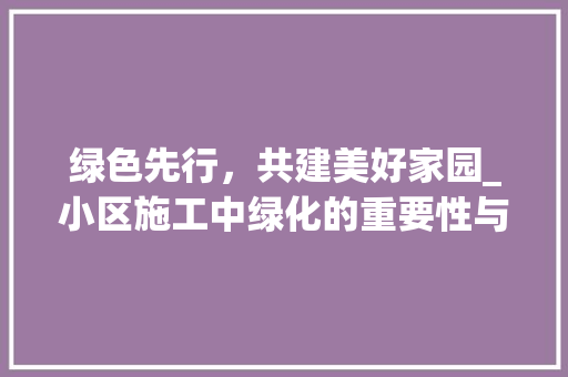 绿色先行，共建美好家园_小区施工中绿化的重要性与实施步骤 番茄种植技巧